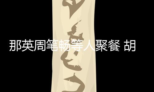 的周笔怎么那英是谁老公两人胡静畅等餐 人聚认识
